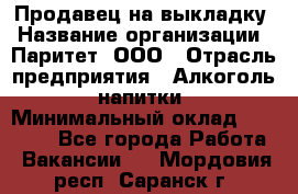 Продавец на выкладку › Название организации ­ Паритет, ООО › Отрасль предприятия ­ Алкоголь, напитки › Минимальный оклад ­ 28 000 - Все города Работа » Вакансии   . Мордовия респ.,Саранск г.